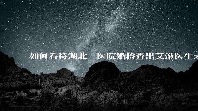 如何看待湖北一医院婚检查出艾滋医生未告知伴侣致感染，医生被停职？反映出哪些问题？