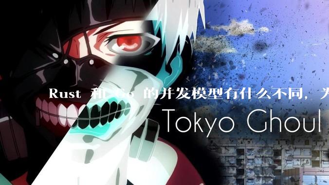 Rust 和 Go 的并发模型有什么不同，为什说 Rust 的并发模型更好 ？（1.0已没有内建模型？